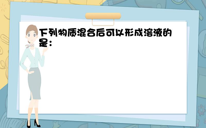 下列物质混合后可以形成溶液的是：