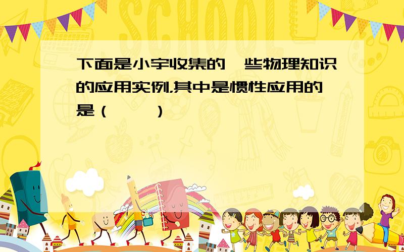 下面是小宇收集的一些物理知识的应用实例，其中是惯性应用的是（　　）