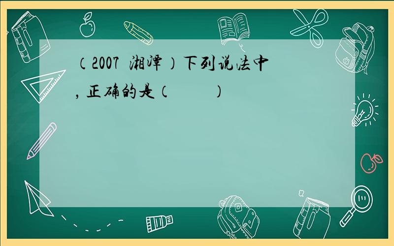 （2007•湘潭）下列说法中，正确的是（　　）