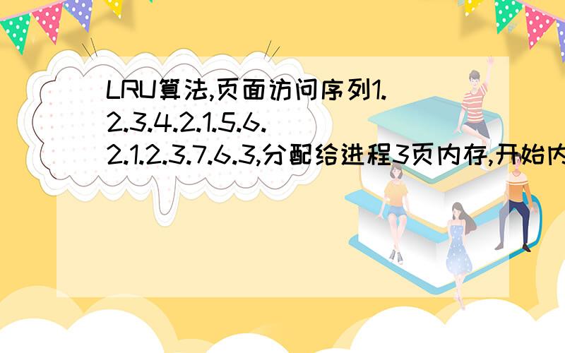 LRU算法,页面访问序列1.2.3.4.2.1.5.6.2.1.2.3.7.6.3,分配给进程3页内存,开始内存为空,采