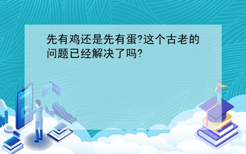 先有鸡还是先有蛋?这个古老的问题已经解决了吗?