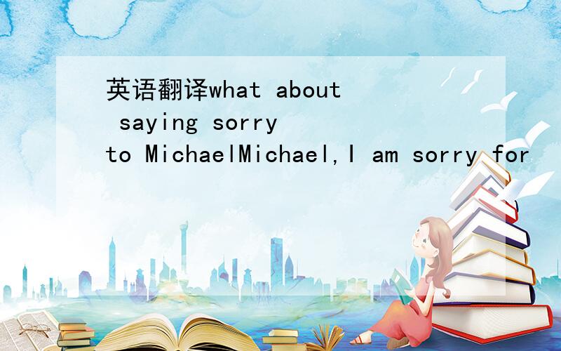 英语翻译what about saying sorry to MichaelMichael,I am sorry for