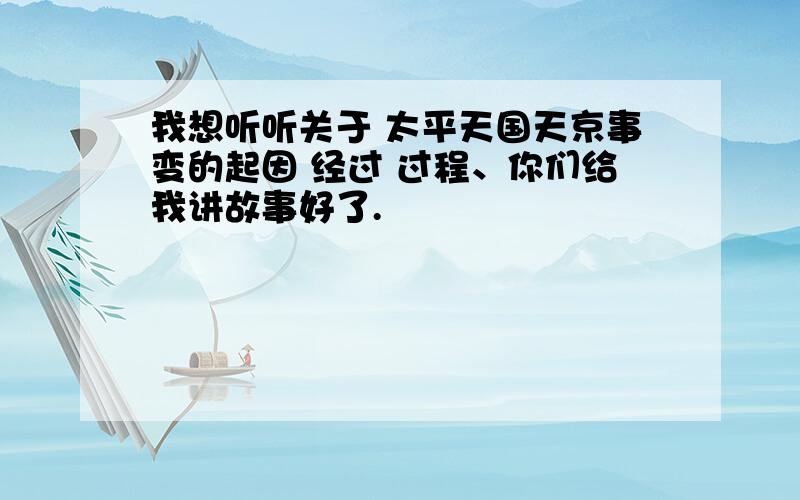 我想听听关于 太平天国天京事变的起因 经过 过程、你们给我讲故事好了.