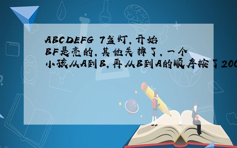 ABCDEFG 7盏灯,开始BF是亮的,其他关掉了,一个小孩从A到B,再从B到A的顺序按了200次开关,这时亮着的灯