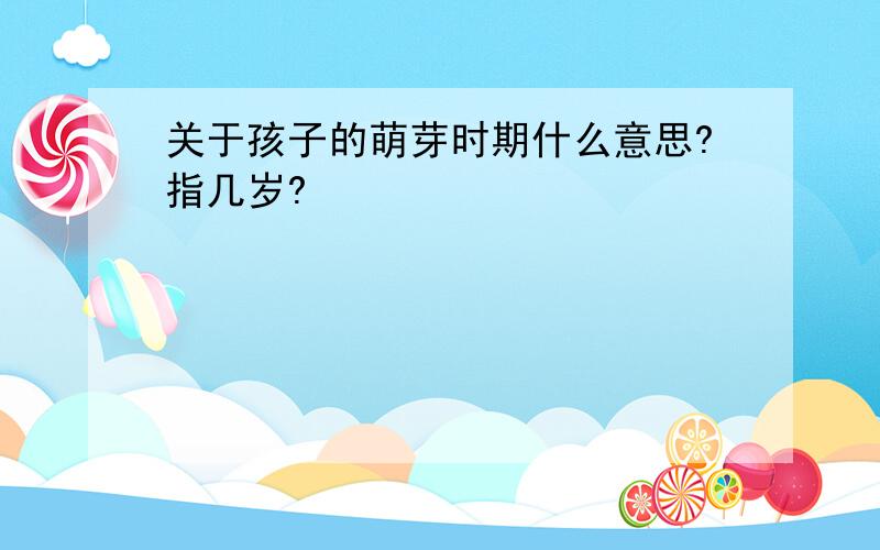 关于孩子的萌芽时期什么意思?指几岁?