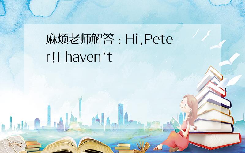 麻烦老师解答：Hi,Peter!I haven't