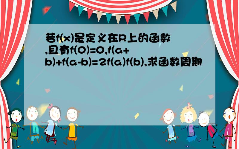 若f(x)是定义在R上的函数,且有f(0)=0,f(a+b)+f(a-b)=2f(a)f(b),求函数周期