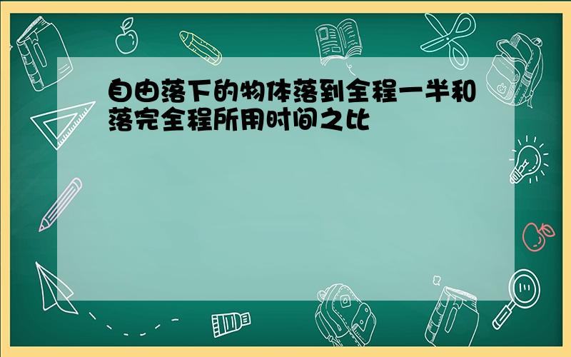 自由落下的物体落到全程一半和落完全程所用时间之比