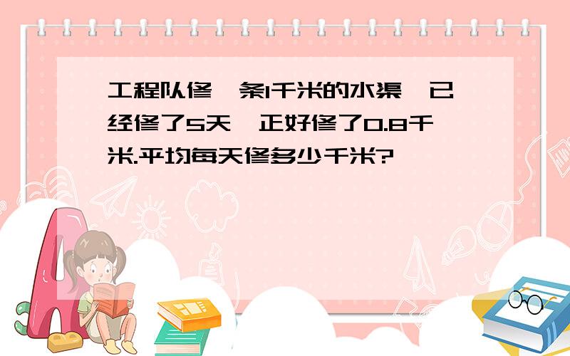 工程队修一条1千米的水渠,已经修了5天,正好修了0.8千米.平均每天修多少千米?