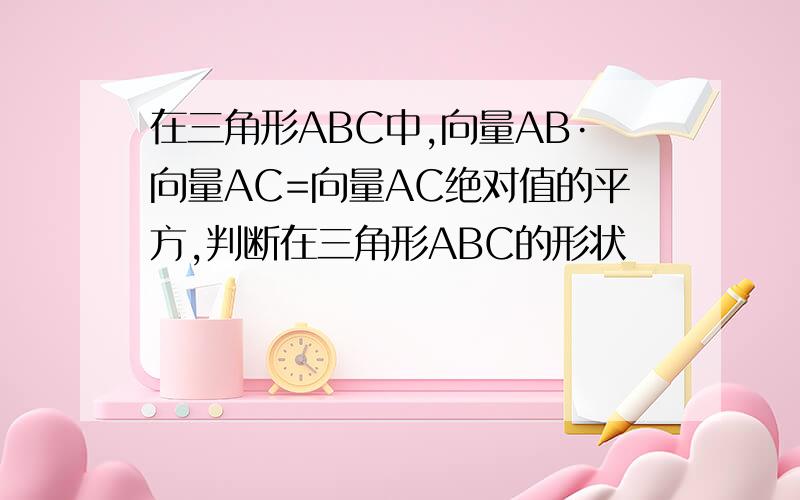 在三角形ABC中,向量AB·向量AC=向量AC绝对值的平方,判断在三角形ABC的形状