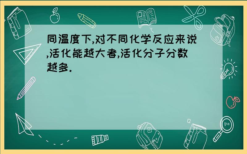 同温度下,对不同化学反应来说,活化能越大者,活化分子分数越多.