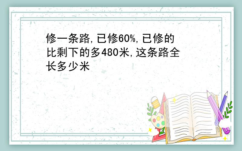 修一条路,已修60%,已修的比剩下的多480米,这条路全长多少米