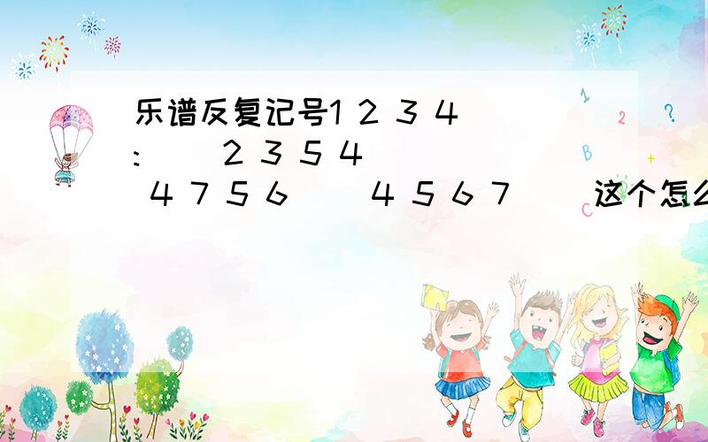 乐谱反复记号1 2 3 4 :|| 2 3 5 4 || 4 7 5 6 ||4 5 6 7 ||这个怎么演奏?