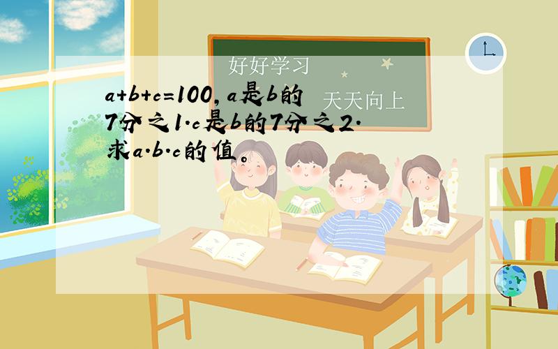 a+b+c=100，a是b的7分之1.c是b的7分之2.求a.b.c的值。