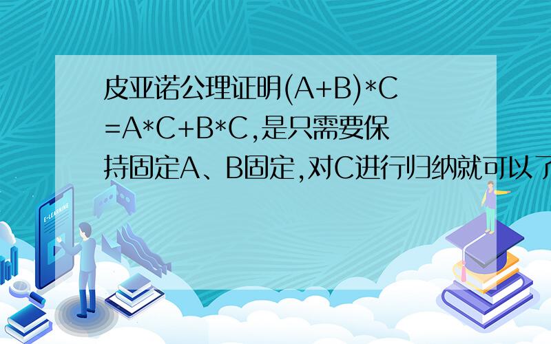 皮亚诺公理证明(A+B)*C=A*C+B*C,是只需要保持固定A、B固定,对C进行归纳就可以了,还是需要对A、B、C逐一