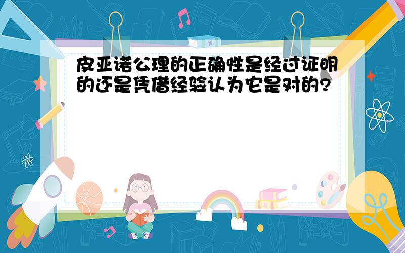 皮亚诺公理的正确性是经过证明的还是凭借经验认为它是对的?