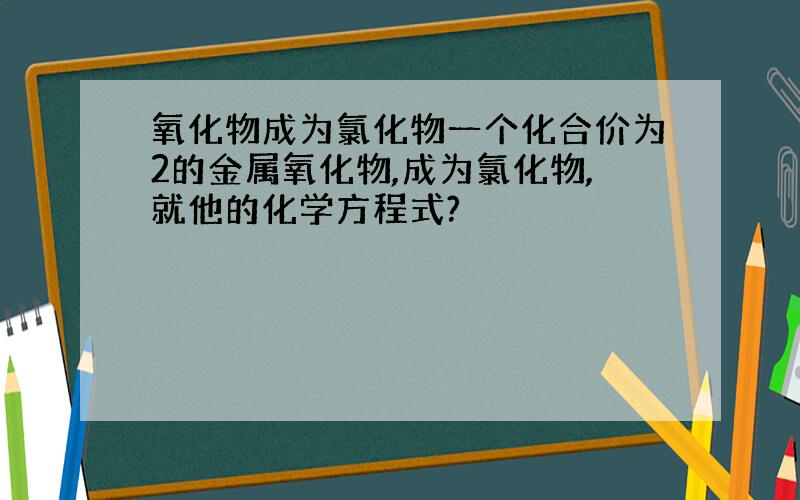 氧化物成为氯化物一个化合价为2的金属氧化物,成为氯化物,就他的化学方程式?