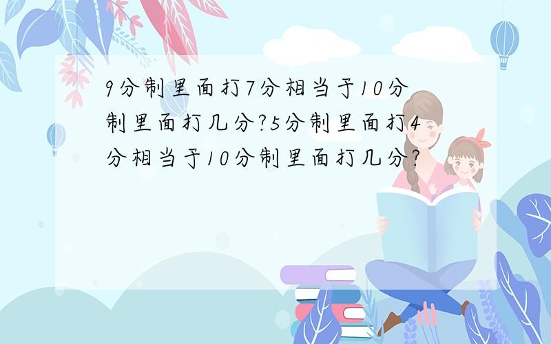 9分制里面打7分相当于10分制里面打几分?5分制里面打4分相当于10分制里面打几分?