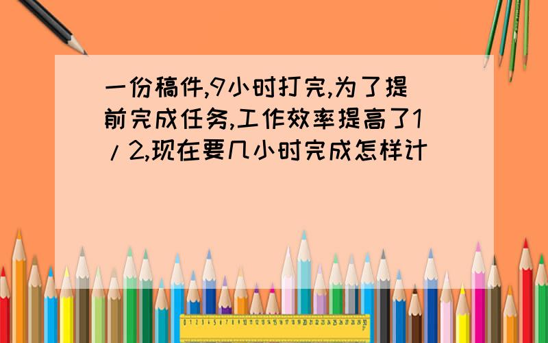 一份稿件,9小时打完,为了提前完成任务,工作效率提高了1/2,现在要几小时完成怎样计