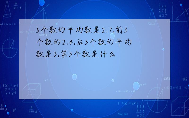 5个数的平均数是2.7,前3个数的2.4,后3个数的平均数是3,第3个数是什么