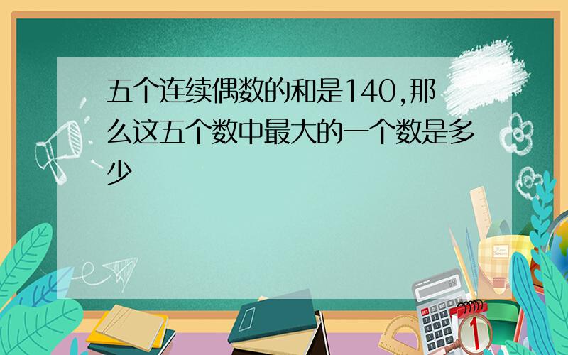 五个连续偶数的和是140,那么这五个数中最大的一个数是多少