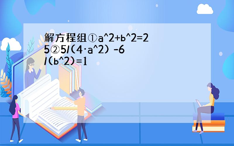 解方程组①a^2+b^2=25②5/(4·a^2) -6/(b^2)=1