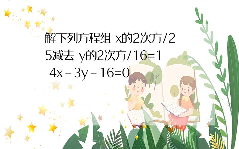 解下列方程组 x的2次方/25减去 y的2次方/16=1 4x-3y-16=0