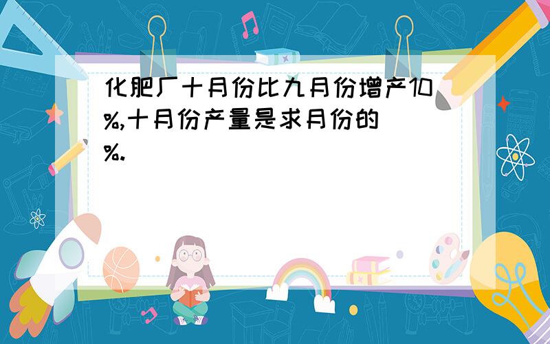 化肥厂十月份比九月份增产10%,十月份产量是求月份的（）%.