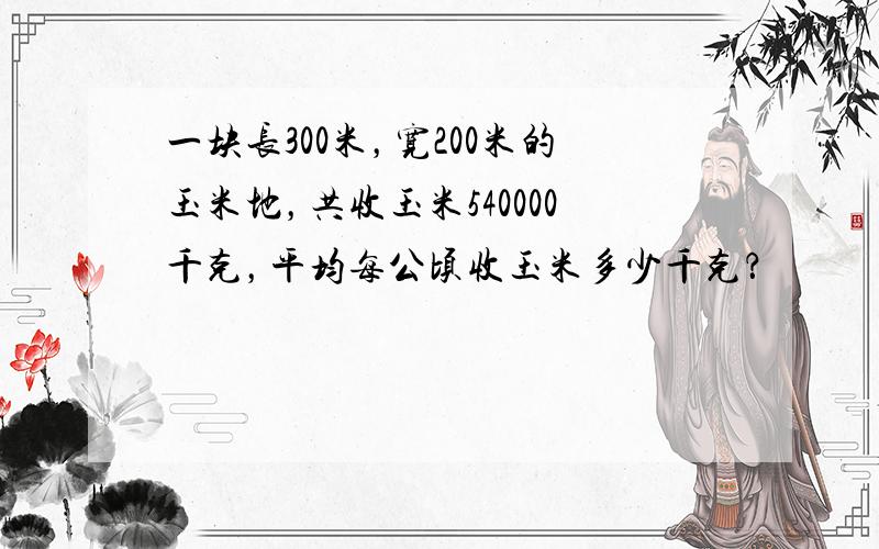 一块长300米，宽200米的玉米地，共收玉米540000千克，平均每公顷收玉米多少千克？