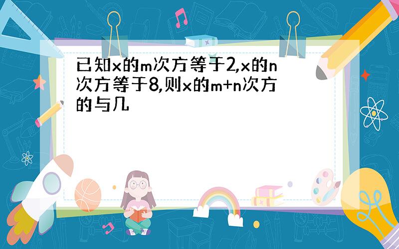 已知x的m次方等于2,x的n次方等于8,则x的m+n次方的与几