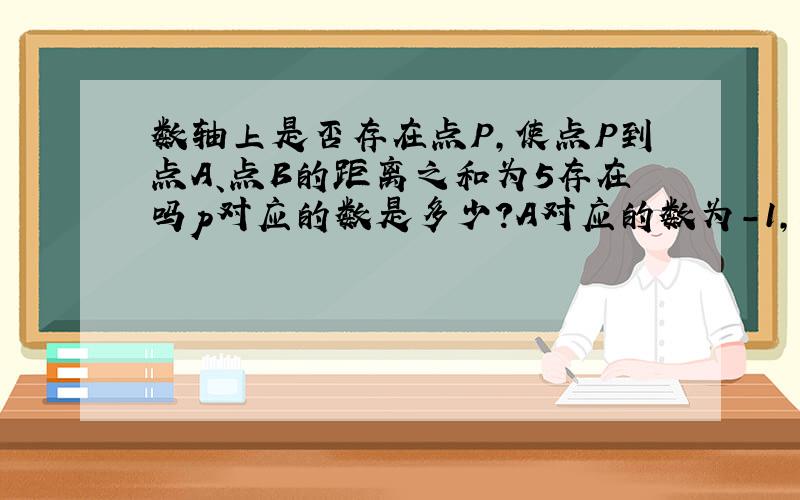 数轴上是否存在点P,使点P到点A、点B的距离之和为5存在吗p对应的数是多少?A对应的数为-1,B对应的数位3