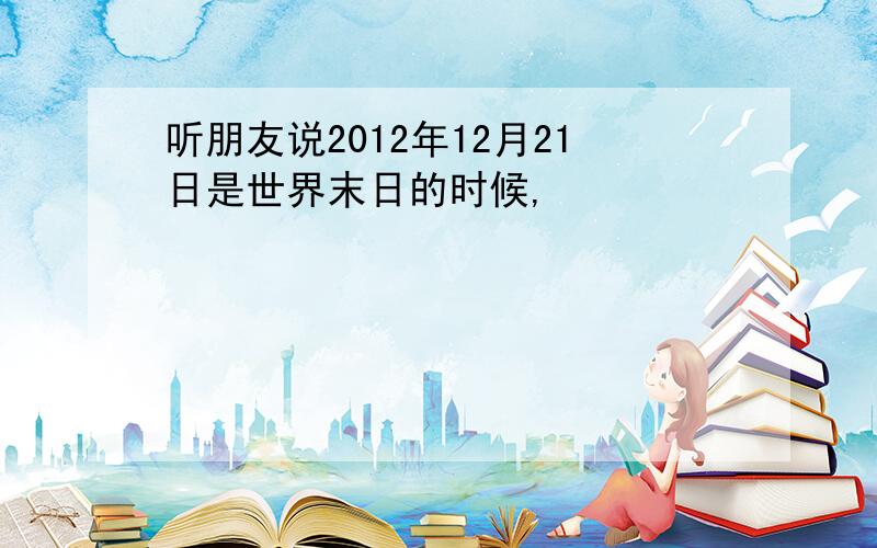 听朋友说2012年12月21日是世界末日的时候,