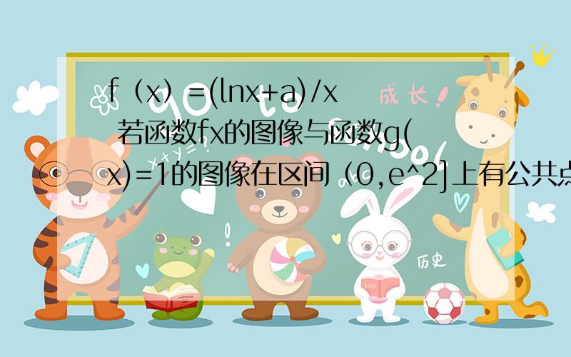 f（x）=(lnx+a)/x 若函数fx的图像与函数g(x)=1的图像在区间（0,e^2]上有公共点,求实数a取值范围