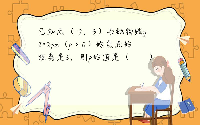 已知点（-2，3）与抛物线y2=2px（p＞0）的焦点的距离是5，则p的值是（　　）