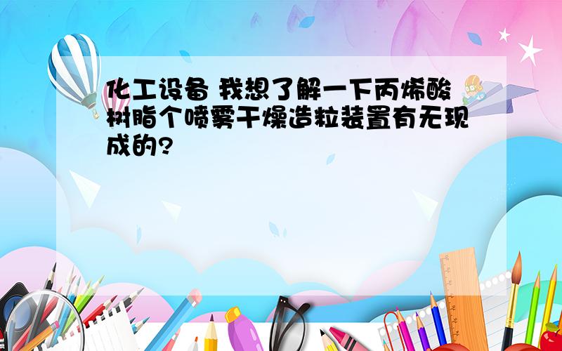 化工设备 我想了解一下丙烯酸树脂个喷雾干燥造粒装置有无现成的?