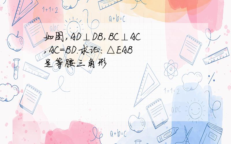 如图,AD⊥DB,BC⊥AC,AC=BD.求证：△EAB是等腰三角形