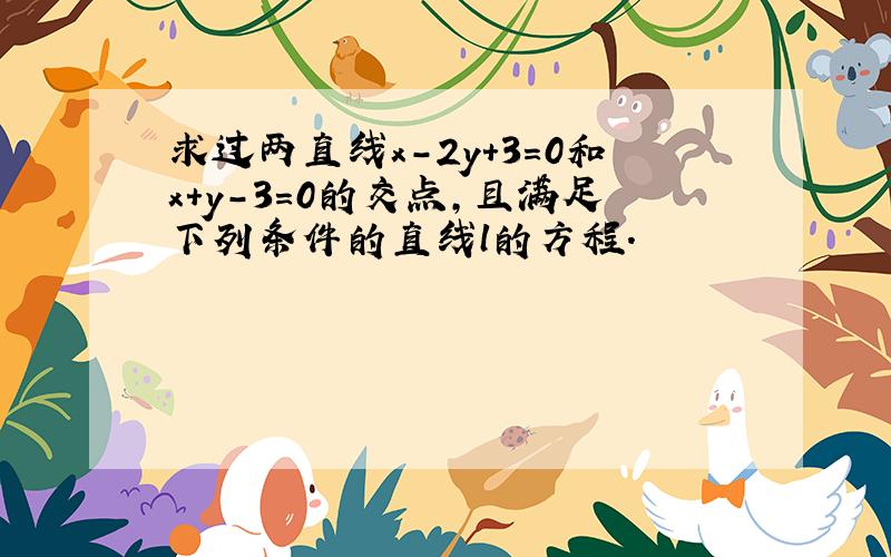 求过两直线x-2y+3=0和x+y-3=0的交点，且满足下列条件的直线l的方程．