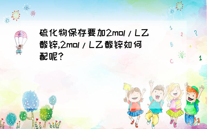 硫化物保存要加2mol/L乙酸锌,2mol/L乙酸锌如何配呢?