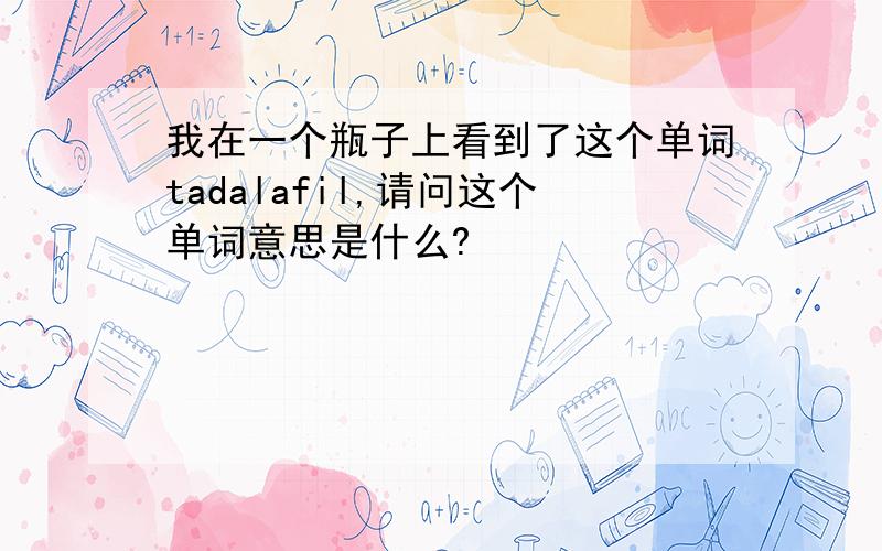 我在一个瓶子上看到了这个单词tadalafil,请问这个单词意思是什么?