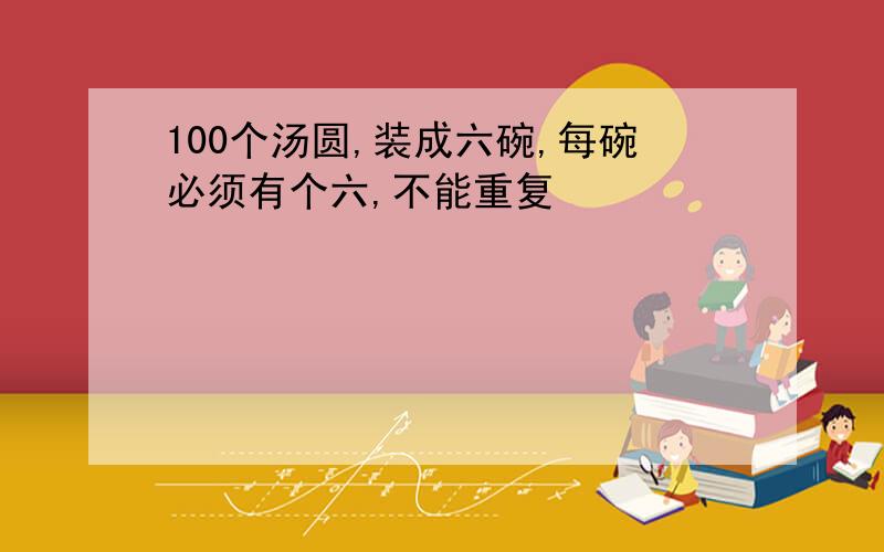 100个汤圆,装成六碗,每碗必须有个六,不能重复