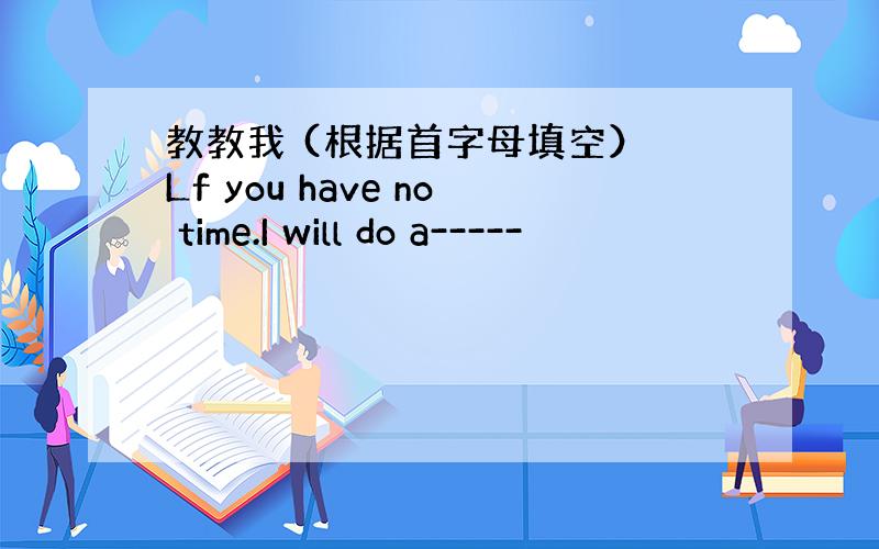 教教我 (根据首字母填空） Lf you have no time.I will do a-----