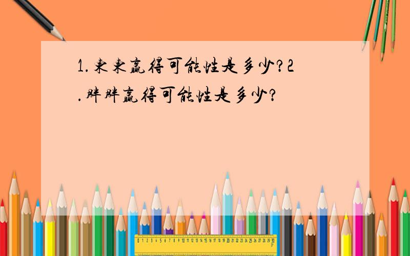 1.东东赢得可能性是多少?2.胖胖赢得可能性是多少?