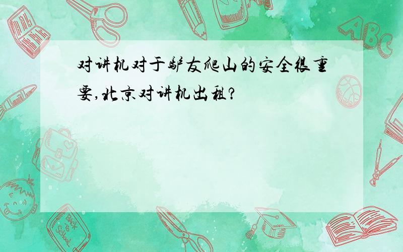 对讲机对于驴友爬山的安全很重要,北京对讲机出租?