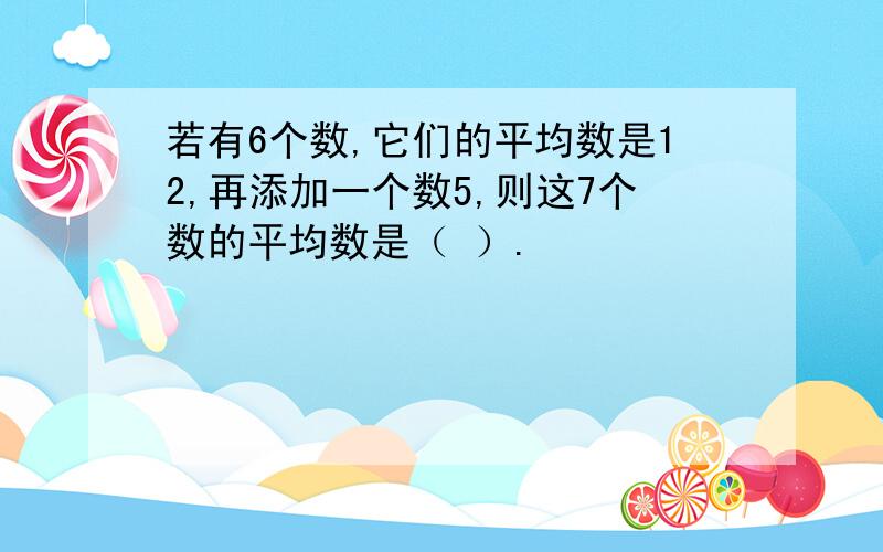 若有6个数,它们的平均数是12,再添加一个数5,则这7个数的平均数是（ ）.