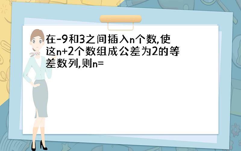 在-9和3之间插入n个数,使这n+2个数组成公差为2的等差数列,则n=