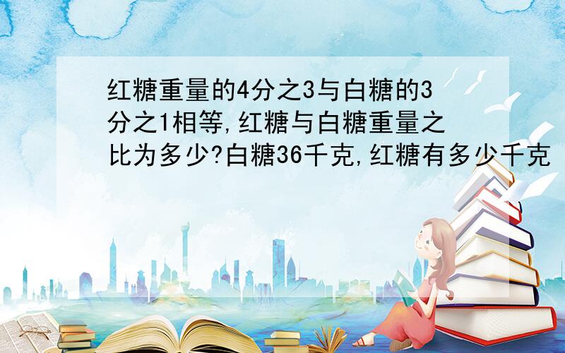 红糖重量的4分之3与白糖的3分之1相等,红糖与白糖重量之比为多少?白糖36千克,红糖有多少千克