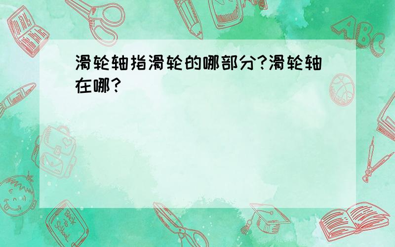 滑轮轴指滑轮的哪部分?滑轮轴在哪?