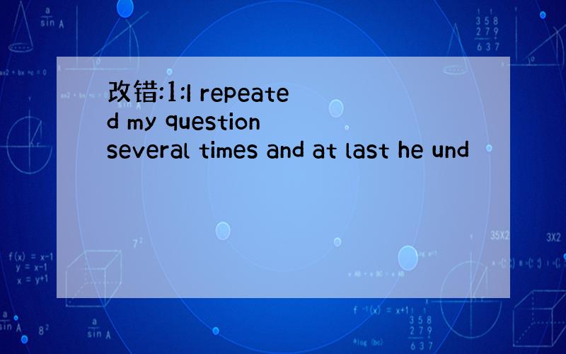 改错:1:I repeated my question several times and at last he und