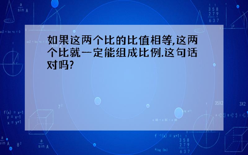 如果这两个比的比值相等,这两个比就一定能组成比例.这句话对吗?