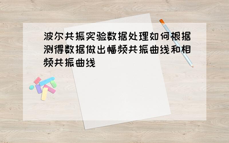 波尔共振实验数据处理如何根据测得数据做出幅频共振曲线和相频共振曲线